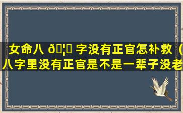 女命八 🦄 字没有正官怎补救（八字里没有正官是不是一辈子没老公）